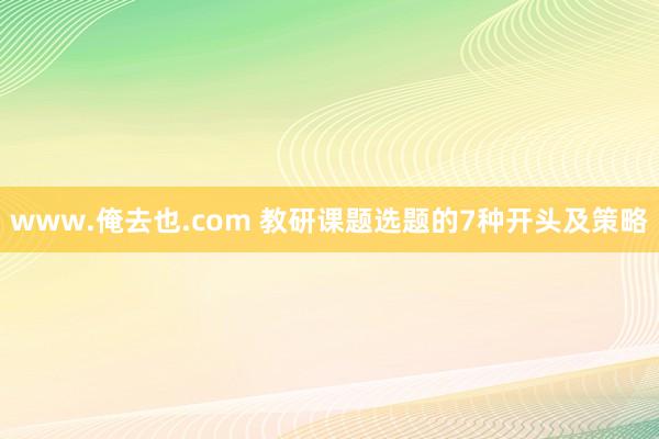 www.俺去也.com 教研课题选题的7种开头及策略