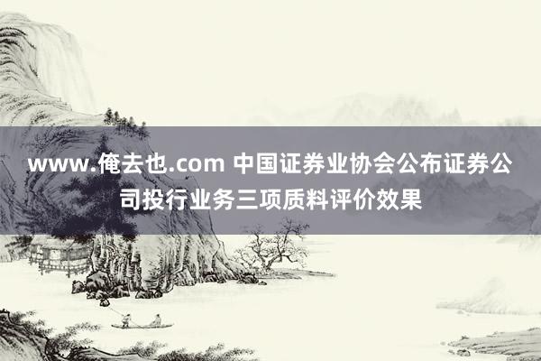 www.俺去也.com 中国证券业协会公布证券公司投行业务三项质料评价效果