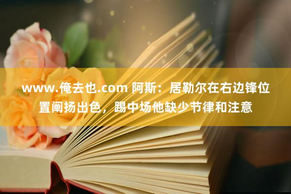 www.俺去也.com 阿斯：居勒尔在右边锋位置阐扬出色，踢中场他缺少节律和注意