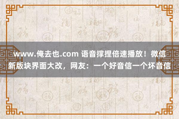 www.俺去也.com 语音撑捏倍速播放！微信新版块界面大改，网友：一个好音信一个坏音信