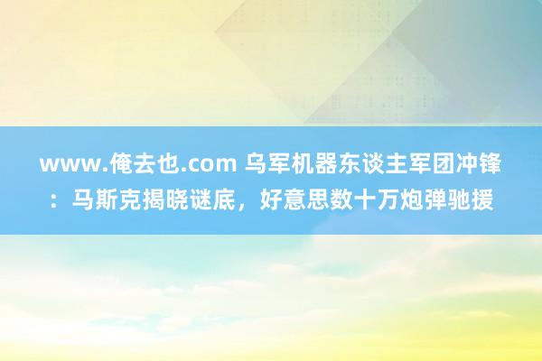 www.俺去也.com 乌军机器东谈主军团冲锋：马斯克揭晓谜底，好意思数十万炮弹驰援