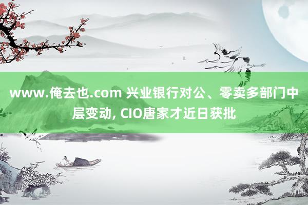 www.俺去也.com 兴业银行对公、零卖多部门中层变动， CIO唐家才近日获批