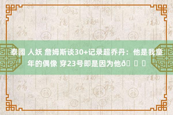 泰國 人妖 詹姆斯谈30+记录超乔丹：他是我童年的偶像 穿23号即是因为他🐐