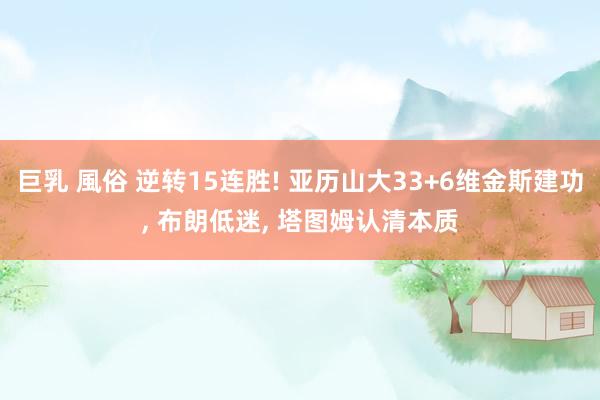 巨乳 風俗 逆转15连胜! 亚历山大33+6维金斯建功， 布朗低迷， 塔图姆认清本质