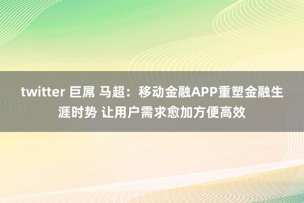 twitter 巨屌 马超：移动金融APP重塑金融生涯时势 让用户需求愈加方便高效