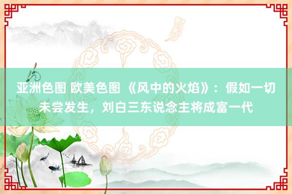 亚洲色图 欧美色图 《风中的火焰》：假如一切未尝发生，刘白三东说念主将成富一代