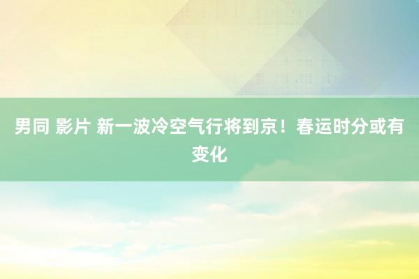 男同 影片 新一波冷空气行将到京！春运时分或有变化