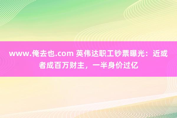 www.俺去也.com 英伟达职工钞票曝光：近或者成百万财主，一半身价过亿