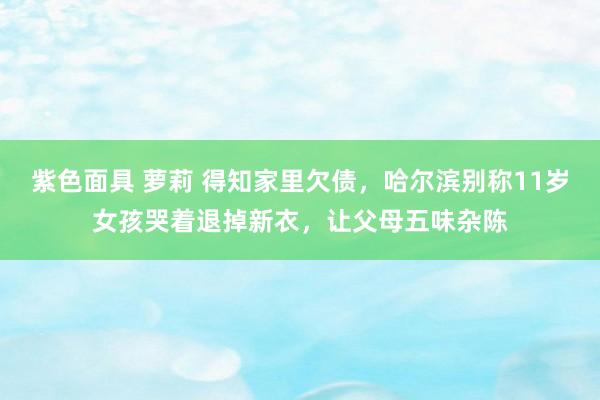 紫色面具 萝莉 得知家里欠债，哈尔滨别称11岁女孩哭着退掉新衣，让父母五味杂陈