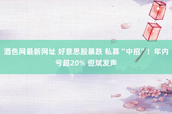酒色网最新网址 好意思股暴跌 私募“中招”！年内亏超20% 但斌发声